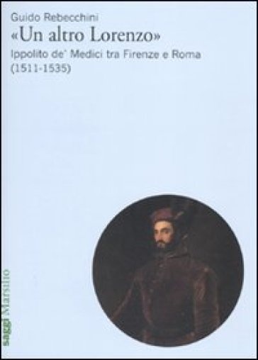 Un Altro Lorenzo: Ippolito de' Medici tra Firenze e Roma (1511-1535)