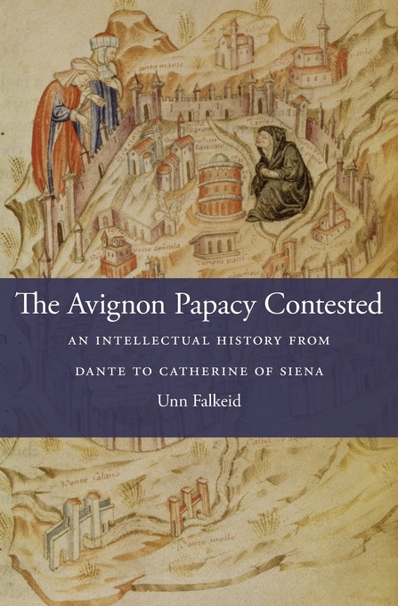 The Avignon Papacy Contested: An Intellectual History from Dante to Catherine of Siena