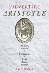 Subverting Aristotle: Religion, History, and Philosophy in Early Modern Science